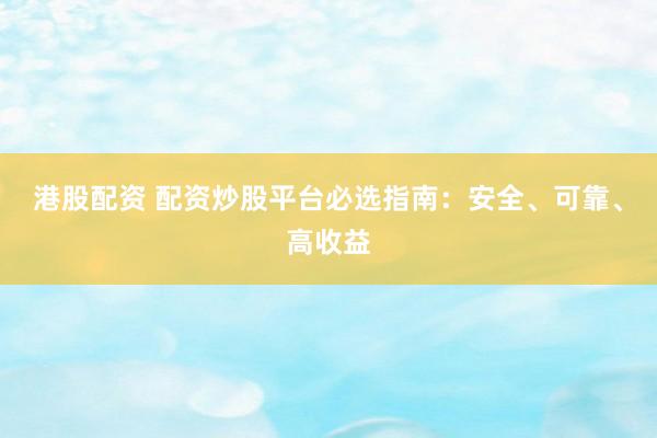 港股配资 配资炒股平台必选指南：安全、可靠、高收益