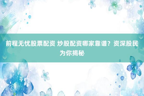 前程无忧股票配资 炒股配资哪家靠谱？资深股民为你揭秘