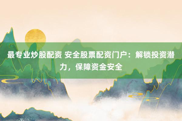 最专业炒股配资 安全股票配资门户：解锁投资潜力，保障资金安全