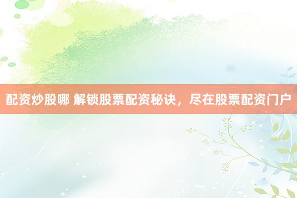 配资炒股哪 解锁股票配资秘诀，尽在股票配资门户