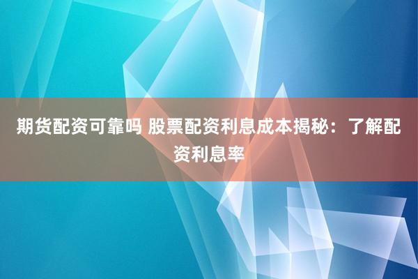 期货配资可靠吗 股票配资利息成本揭秘：了解配资利息率