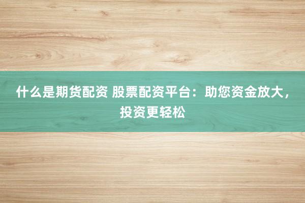 什么是期货配资 股票配资平台：助您资金放大，投资更轻松