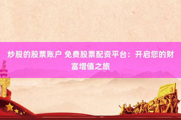 炒股的股票账户 免费股票配资平台：开启您的财富增值之旅