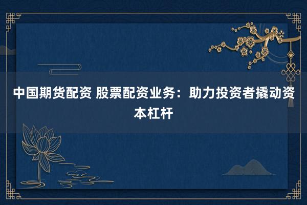 中国期货配资 股票配资业务：助力投资者撬动资本杠杆