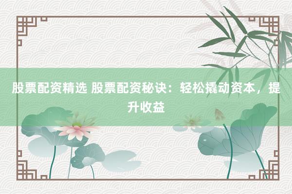 股票配资精选 股票配资秘诀：轻松撬动资本，提升收益