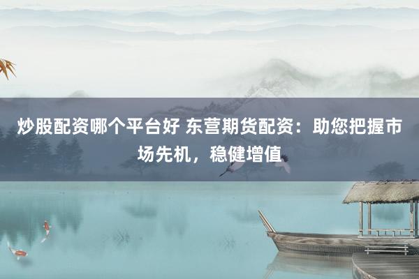 炒股配资哪个平台好 东营期货配资：助您把握市场先机，稳健增值