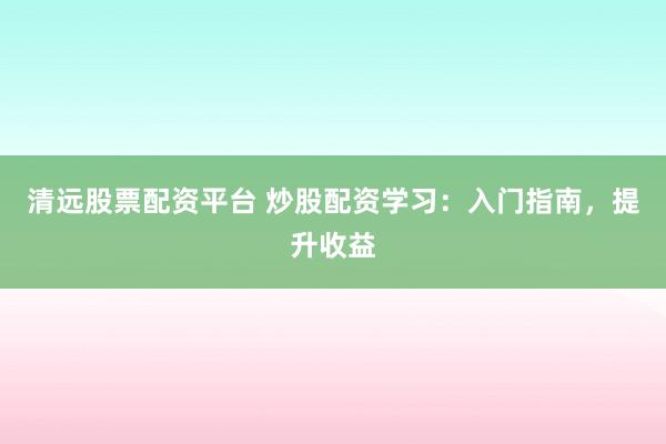 清远股票配资平台 炒股配资学习：入门指南，提升收益
