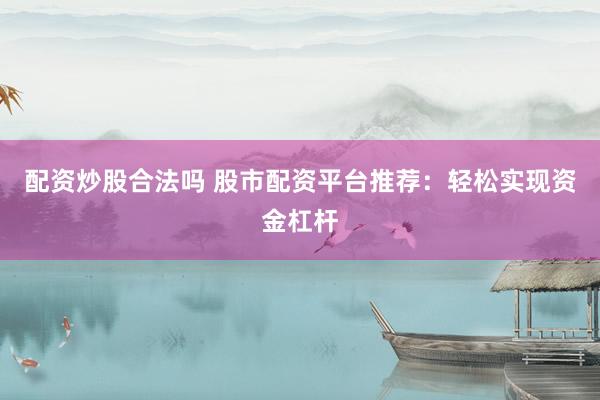 配资炒股合法吗 股市配资平台推荐：轻松实现资金杠杆