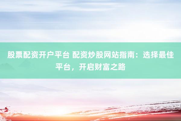股票配资开户平台 配资炒股网站指南：选择最佳平台，开启财富之路