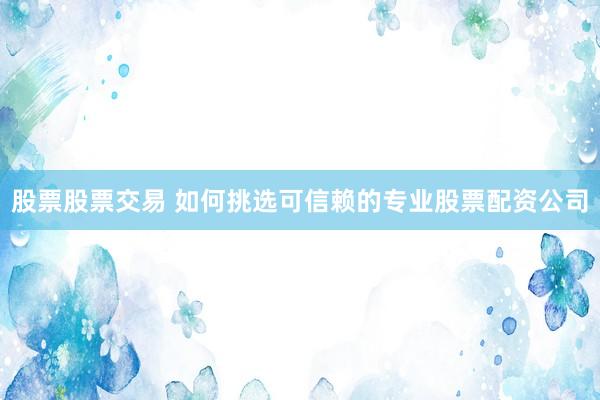 股票股票交易 如何挑选可信赖的专业股票配资公司