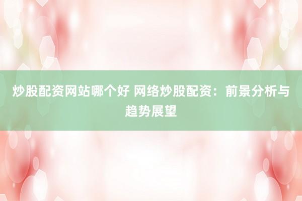 炒股配资网站哪个好 网络炒股配资：前景分析与趋势展望