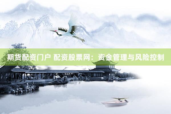 期货配资门户 配资股票网：资金管理与风险控制