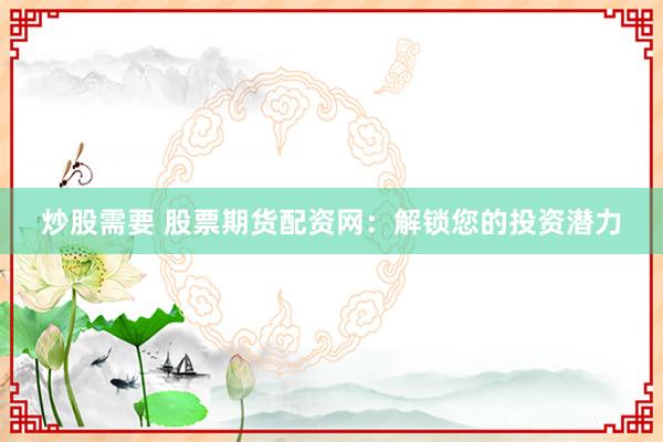 炒股需要 股票期货配资网：解锁您的投资潜力