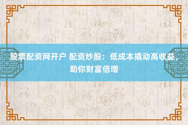 股票配资网开户 配资炒股：低成本撬动高收益，助你财富倍增