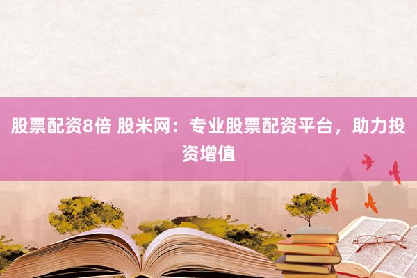 股票配资8倍 股米网：专业股票配资平台，助力投资增值