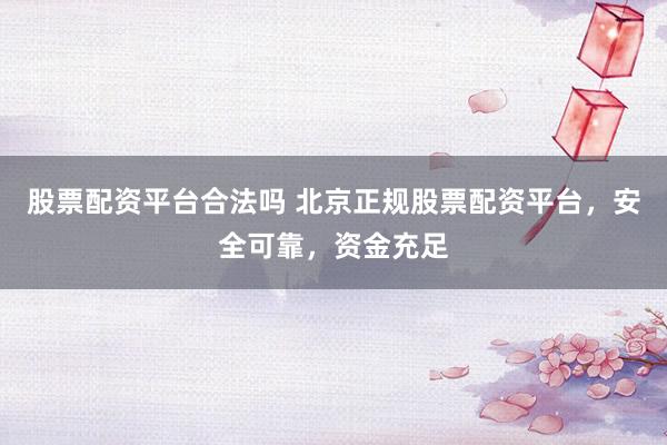 股票配资平台合法吗 北京正规股票配资平台，安全可靠，资金充足
