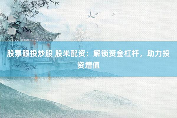 股票跟投炒股 股米配资：解锁资金杠杆，助力投资增值