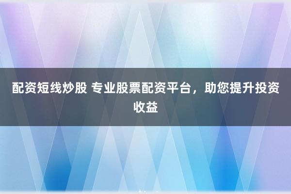 配资短线炒股 专业股票配资平台，助您提升投资收益