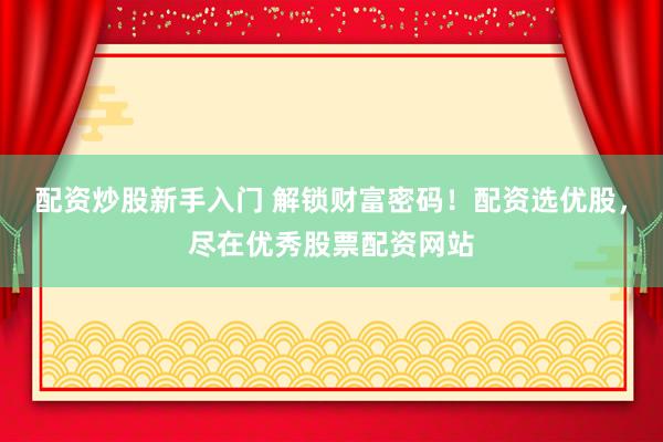 配资炒股新手入门 解锁财富密码！配资选优股，尽在优秀股票配资网站