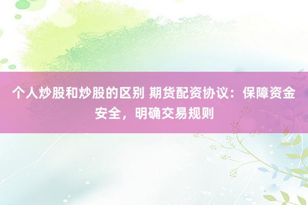 个人炒股和炒股的区别 期货配资协议：保障资金安全，明确交易规则