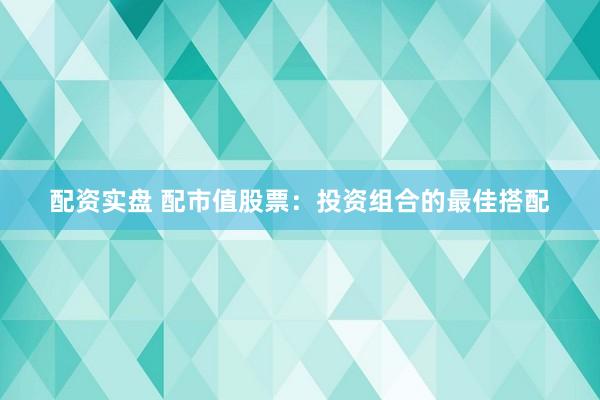 配资实盘 配市值股票：投资组合的最佳搭配