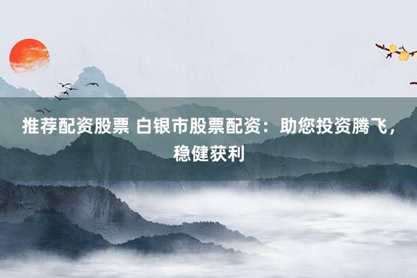 推荐配资股票 白银市股票配资：助您投资腾飞，稳健获利
