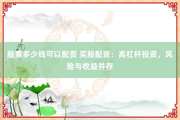 股票多少钱可以配资 买股配资：高杠杆投资，风险与收益并存