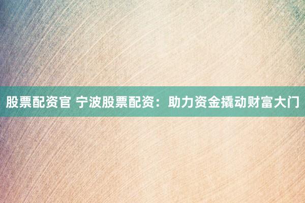 股票配资官 宁波股票配资：助力资金撬动财富大门