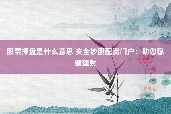 股票操盘是什么意思 安全炒股配资门户：助您稳健理财