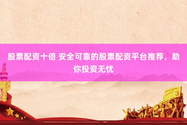 股票配资十倍 安全可靠的股票配资平台推荐，助你投资无忧