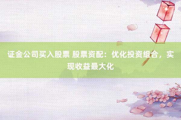 证金公司买入股票 股票资配：优化投资组合，实现收益最大化