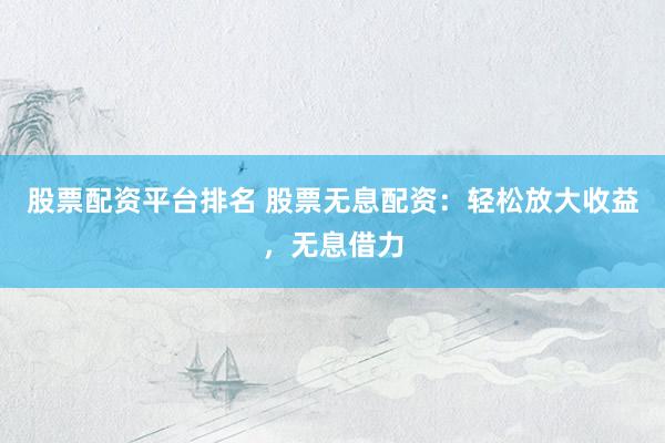 股票配资平台排名 股票无息配资：轻松放大收益，无息借力
