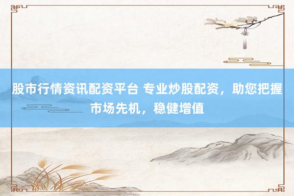 股市行情资讯配资平台 专业炒股配资，助您把握市场先机，稳健增值