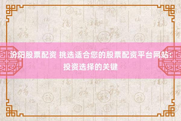 汾阳股票配资 挑选适合您的股票配资平台网站：投资选择的关键
