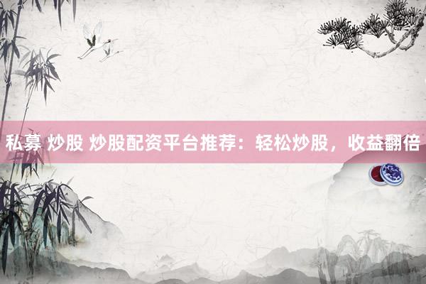 私募 炒股 炒股配资平台推荐：轻松炒股，收益翻倍