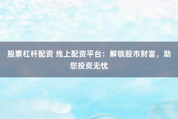 股票杠杆配资 线上配资平台：解锁股市财富，助您投资无忧