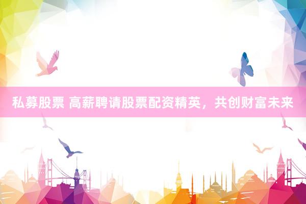 私募股票 高薪聘请股票配资精英，共创财富未来