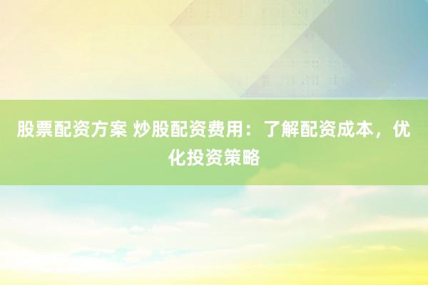 股票配资方案 炒股配资费用：了解配资成本，优化投资策略