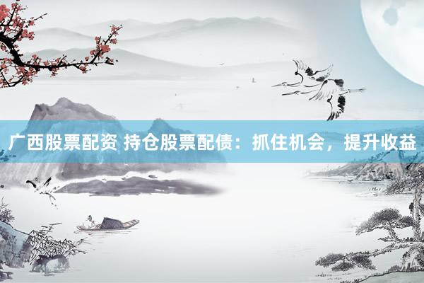 广西股票配资 持仓股票配债：抓住机会，提升收益