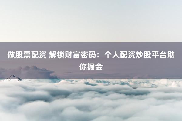 做股票配资 解锁财富密码：个人配资炒股平台助你掘金