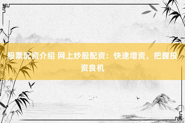 股票配资介绍 网上炒股配资：快速增资，把握投资良机