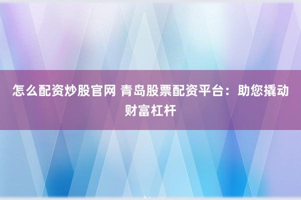怎么配资炒股官网 青岛股票配资平台：助您撬动财富杠杆