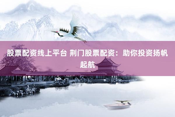 股票配资线上平台 荆门股票配资：助你投资扬帆起航
