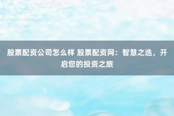 股票配资公司怎么样 股票配资网：智慧之选，开启您的投资之旅