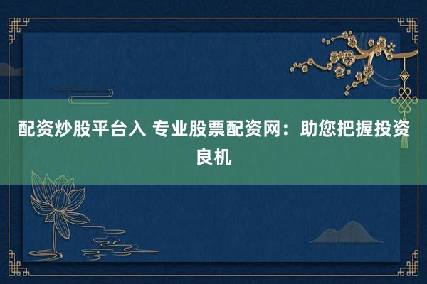 配资炒股平台入 专业股票配资网：助您把握投资良机