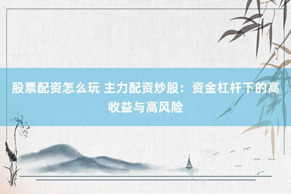 股票配资怎么玩 主力配资炒股：资金杠杆下的高收益与高风险