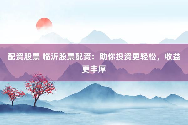 配资股票 临沂股票配资：助你投资更轻松，收益更丰厚