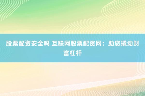 股票配资安全吗 互联网股票配资网：助您撬动财富杠杆