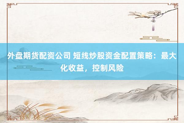 外盘期货配资公司 短线炒股资金配置策略：最大化收益，控制风险