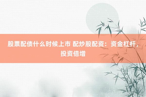 股票配债什么时候上市 配炒股配资：资金杠杆，投资倍增